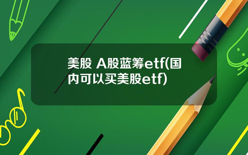 美股 A股蓝筹etf(国内可以买美股etf)